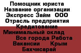 Помощник юриста › Название организации ­ Экспресс-Займ, ООО › Отрасль предприятия ­ Кредитование › Минимальный оклад ­ 15 000 - Все города Работа » Вакансии   . Крым,Бахчисарай